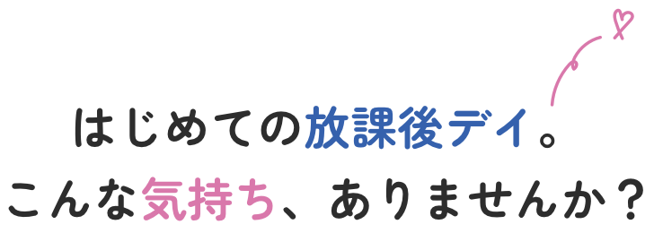 はじめての放課後デイ。こんな気持ち、ありませんか?